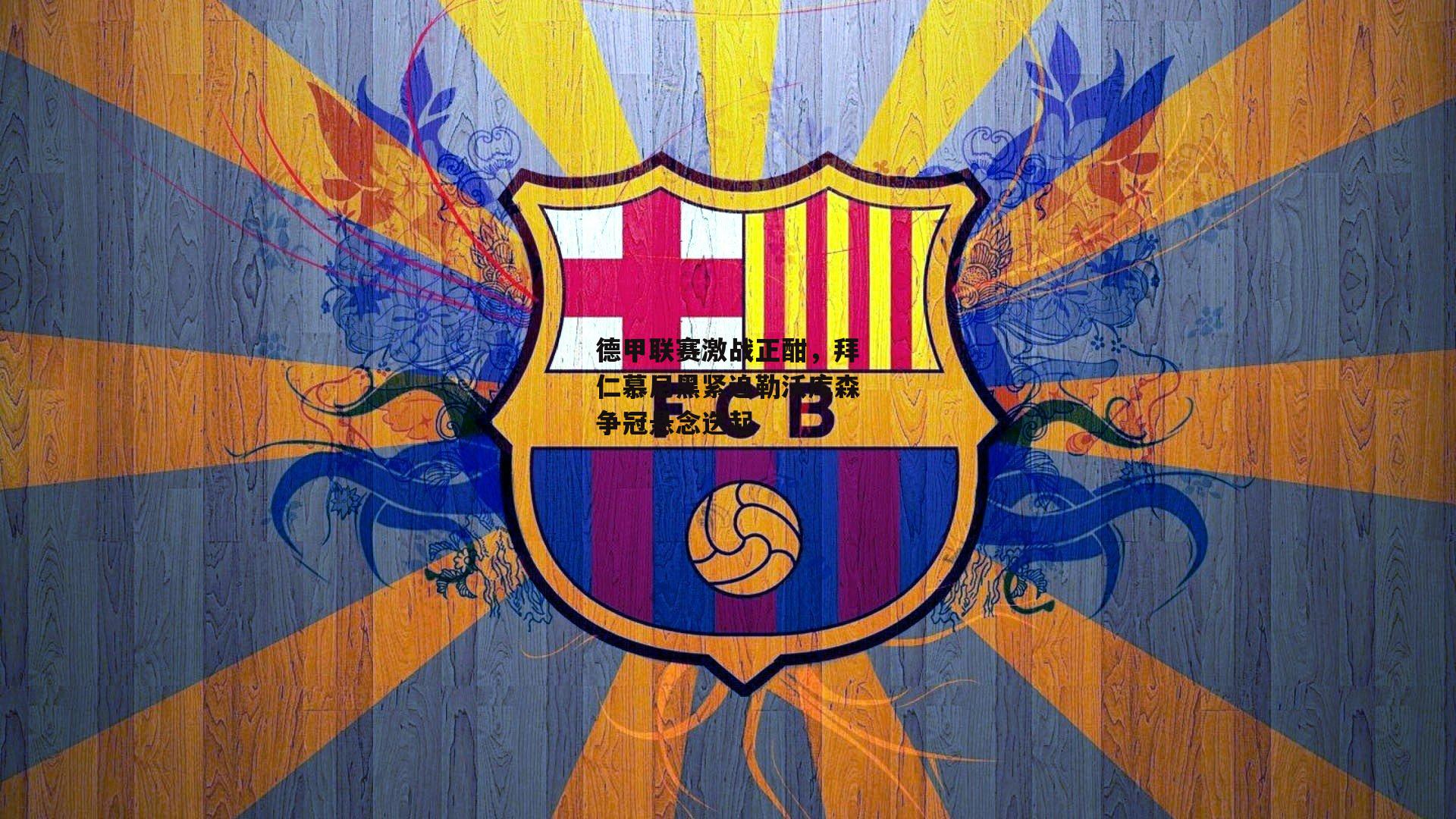 德甲联赛激战正酣,拜仁慕尼黑紧追勒沃库森争冠悬念迭起:澳客官方网