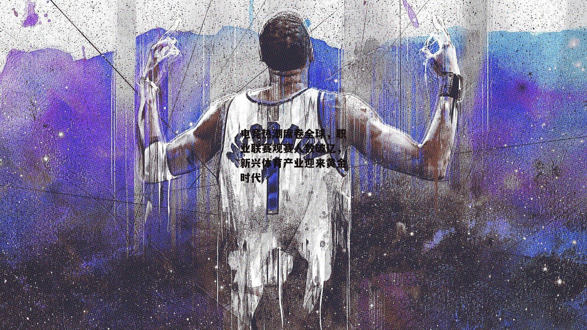 电竞热潮席卷全球,职业联赛观赛人数破亿,新兴体育产业迎来黄金时代