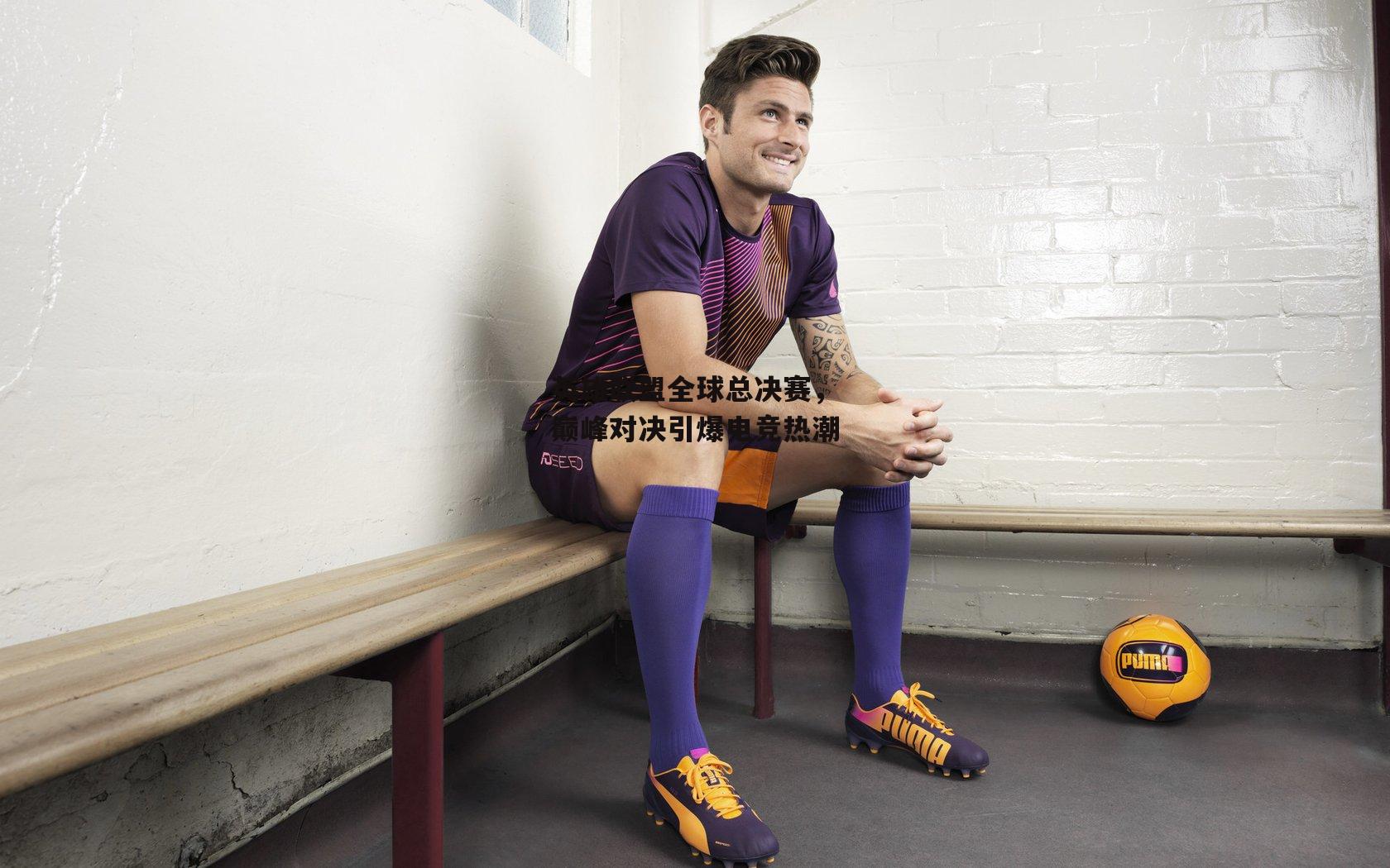 澳客_英雄联盟全球总决赛，巅峰对决引爆电竞热潮