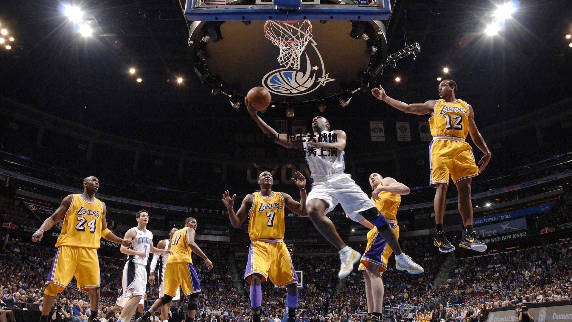 巅峰对决！抢七大战惊心动魄，老将新秀上演传奇之夜