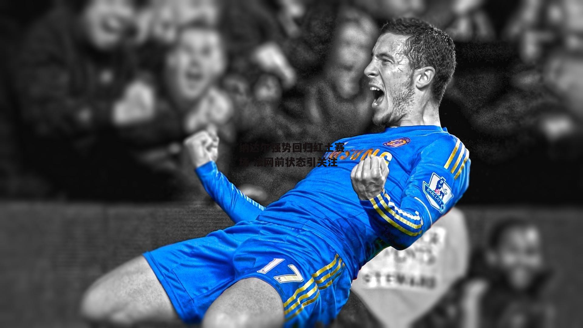 纳达尔强势回归红土赛场 法网前状态引关注